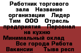 Работник торгового зала › Название организации ­ Лидер Тим, ООО › Отрасль предприятия ­ Персонал на кухню › Минимальный оклад ­ 15 000 - Все города Работа » Вакансии   . Тыва респ.,Ак-Довурак г.